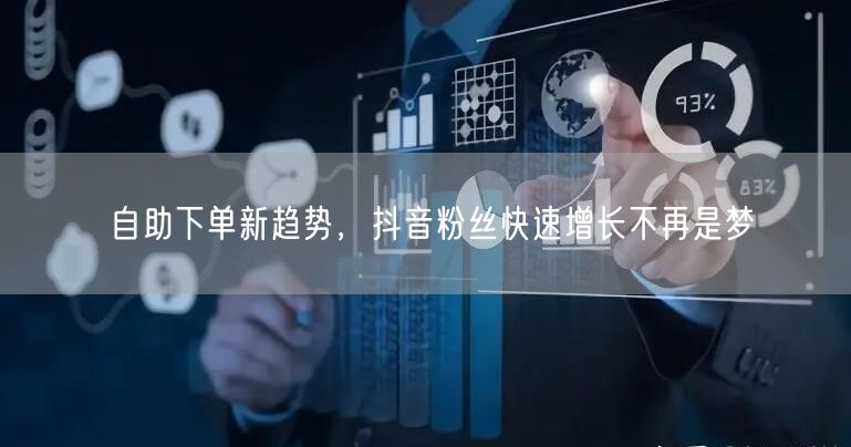 自助下单新趋势，抖音粉丝快速增长不再是梦