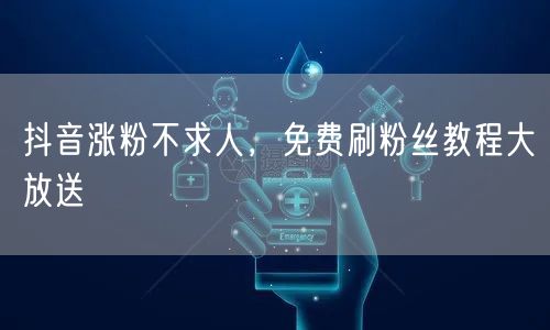 抖音涨粉不求人，免费刷粉丝教程大放送