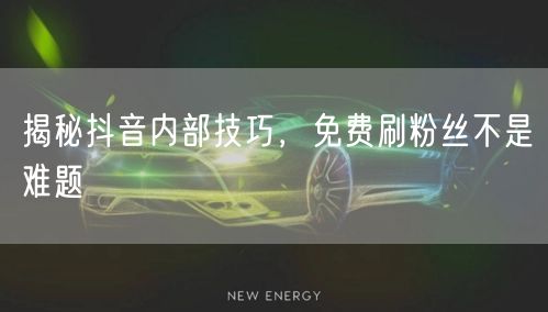 揭秘抖音内部技巧，免费刷粉丝不是难题