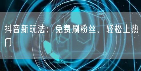 抖音新玩法：免费刷粉丝，轻松上热门
