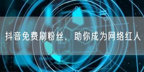 抖音免费刷粉丝，助你成为网络红人