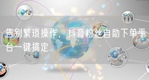 告别繁琐操作，抖音粉丝自助下单平台一键搞定