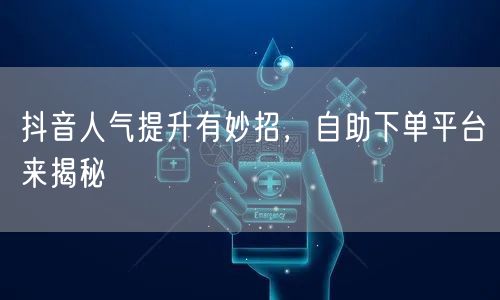 抖音人气提升有妙招，自助下单平台来揭秘