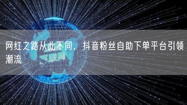 网红之路从此不同，抖音粉丝自助下单平台引领潮流