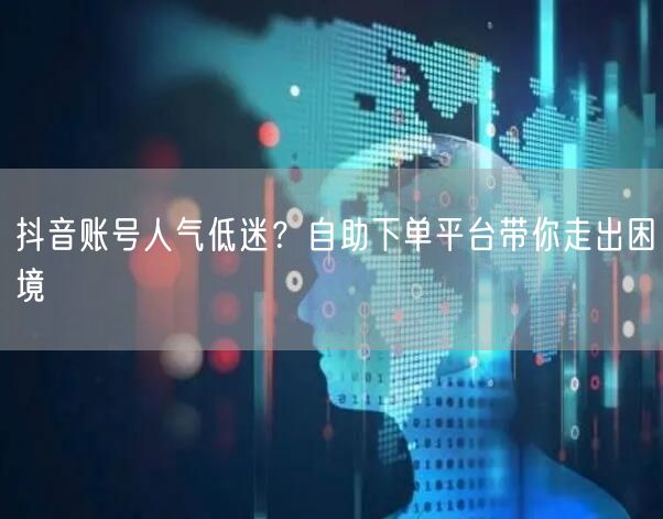 抖音账号人气低迷？自助下单平台带你走出困境