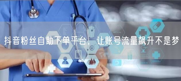 抖音粉丝自助下单平台，让账号流量飙升不是梦