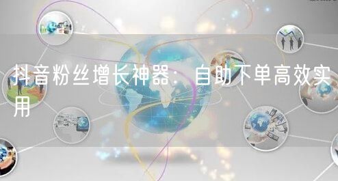抖音粉丝增长神器：自助下单高效实用