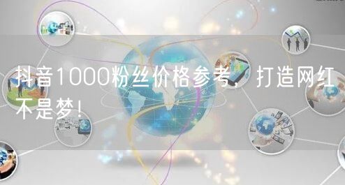 抖音1000粉丝价格参考，打造网红不是梦！