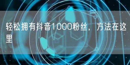 轻松拥有抖音1000粉丝，方法在这里