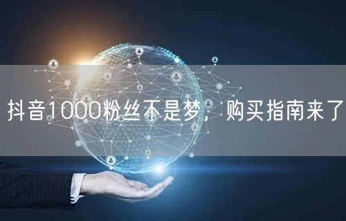 抖音1000粉丝不是梦，购买指南来了