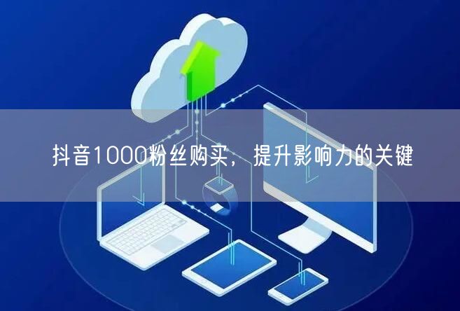 抖音1000粉丝购买，提升影响力的关键
