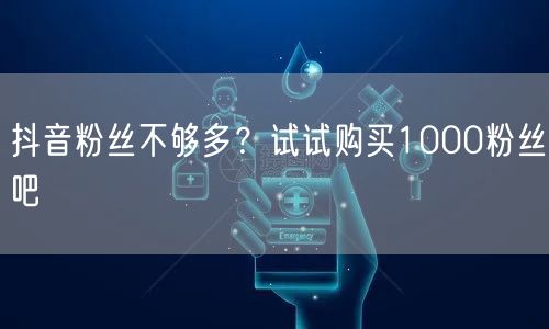 抖音粉丝不够多？试试购买1000粉丝吧
