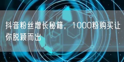 抖音粉丝增长秘籍，1000粉购买让你脱颖而出