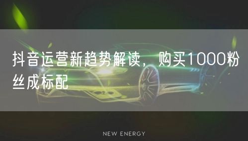 抖音运营新趋势解读，购买1000粉丝成标配