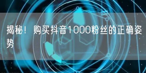 揭秘！购买抖音1000粉丝的正确姿势