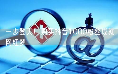 一步登天！购买抖音1000粉丝成就网红梦