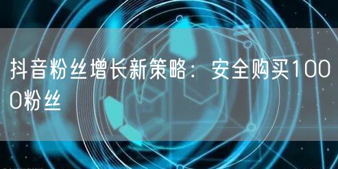 抖音粉丝增长新策略：安全购买1000粉丝