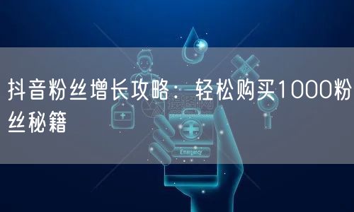 抖音粉丝增长攻略：轻松购买1000粉丝秘籍