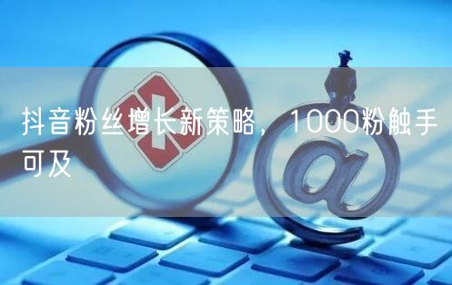 抖音粉丝增长新策略，1000粉触手可及