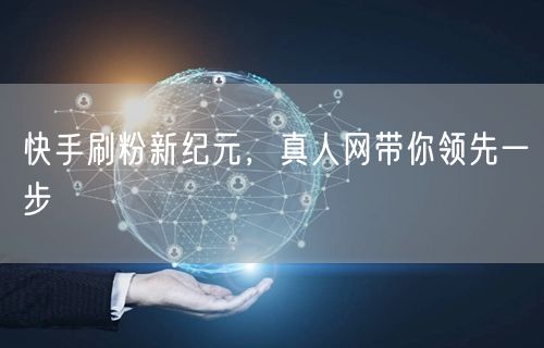 快手刷粉新纪元，真人网带你领先一步