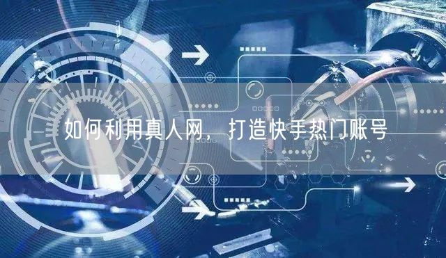 如何利用真人网，打造快手热门账号