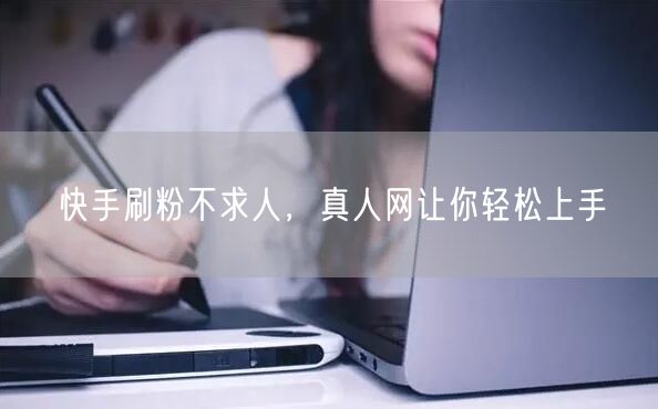快手刷粉不求人，真人网让你轻松上手
