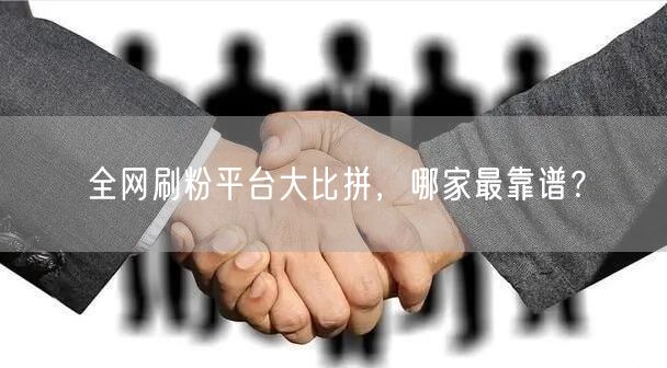 全网刷粉平台大比拼，哪家最靠谱？