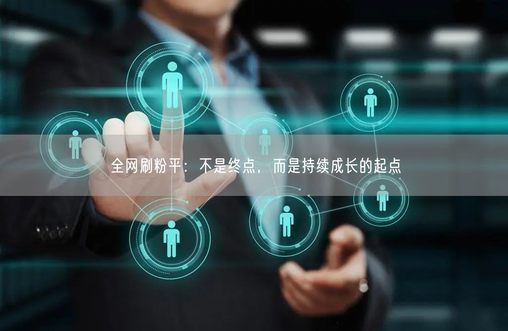 全网刷粉平：不是终点，而是持续成长的起点