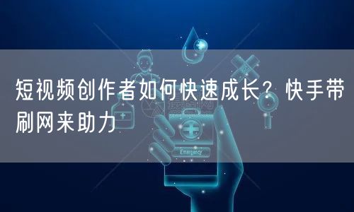 短视频创作者如何快速成长？快手带刷网来助力