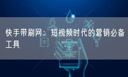 快手带刷网：短视频时代的营销必备工具