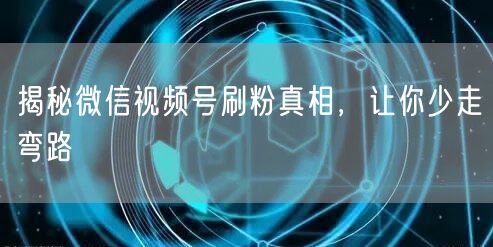 揭秘微信视频号刷粉真相，让你少走弯路