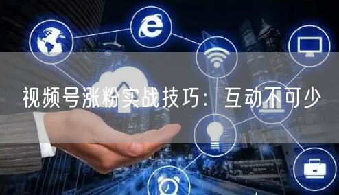 视频号涨粉实战技巧:互动不可少