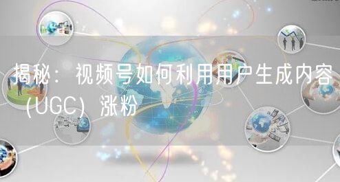 揭秘：视频号如何利用用户生成内容（UGC）涨粉