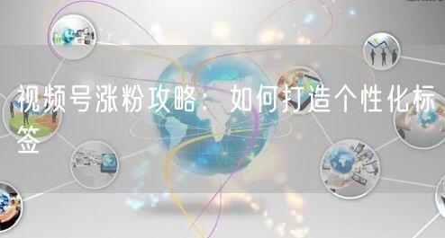 视频号涨粉攻略：如何打造个性化标签