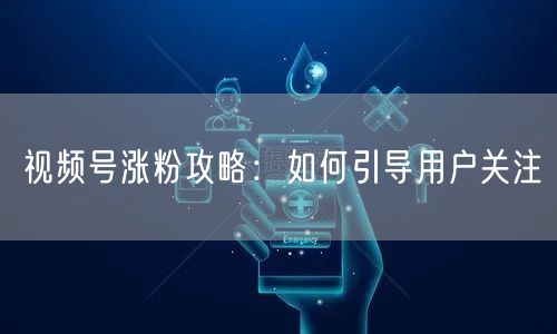 视频号涨粉攻略：如何引导用户关注