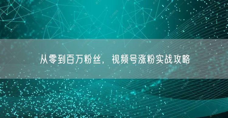 从零到百万粉丝，视频号涨粉实战攻略