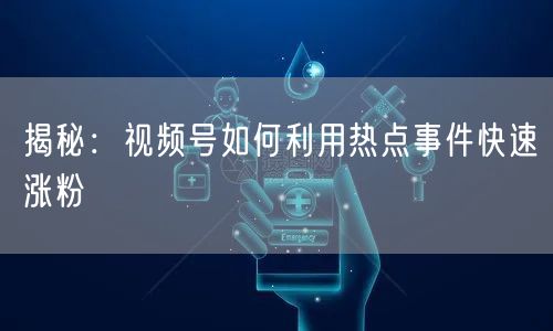 揭秘：视频号如何利用热点事件快速涨粉