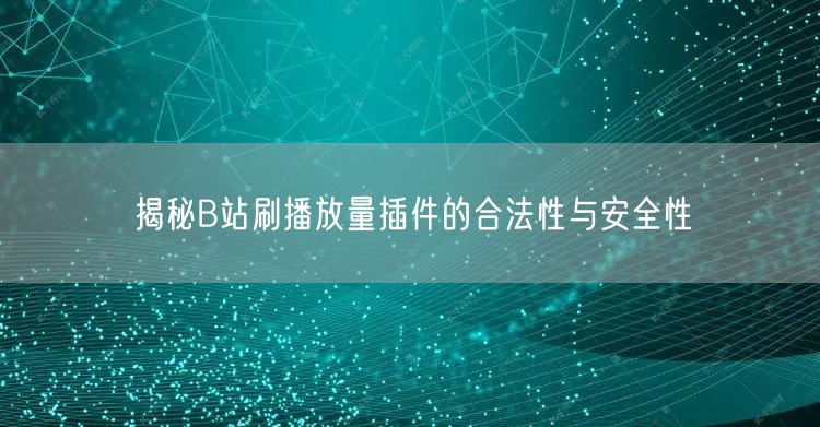 揭秘B站刷播放量插件的合法性与安全性