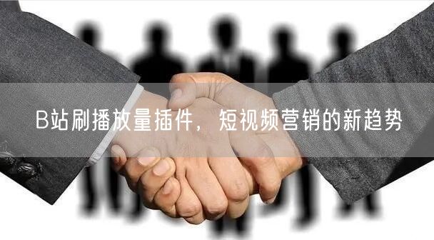 B站刷播放量插件，短视频营销的新趋势