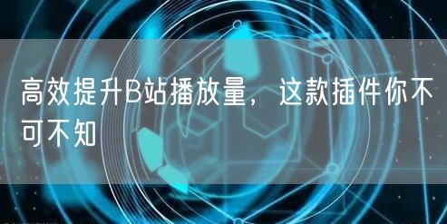 高效提升B站播放量，这款插件你不可不知