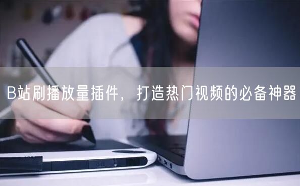 B站刷播放量插件，打造热门视频的必备神器