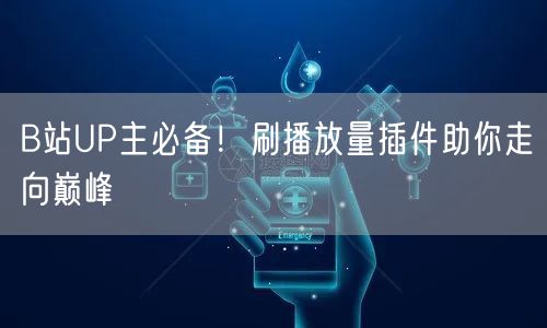 B站UP主必备！刷播放量插件助你走向巅峰