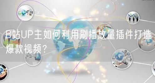 B站UP主如何利用刷播放量插件打造爆款视频？