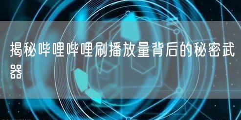 揭秘哔哩哔哩刷播放量背后的秘密武器