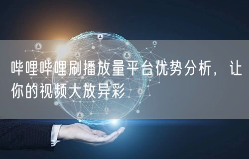 哔哩哔哩刷播放量平台优势分析，让你的视频大放异彩