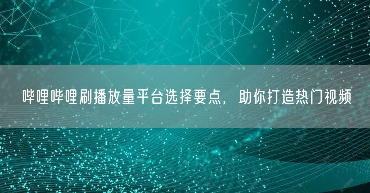 哔哩哔哩刷播放量平台选择要点，助你打造热门视频