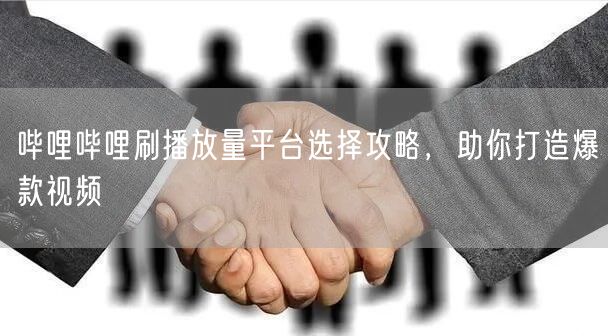 哔哩哔哩刷播放量平台选择攻略，助你打造爆款视频