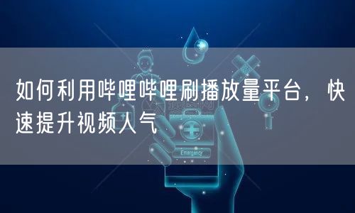 如何利用哔哩哔哩刷播放量平台，快速提升视频人气