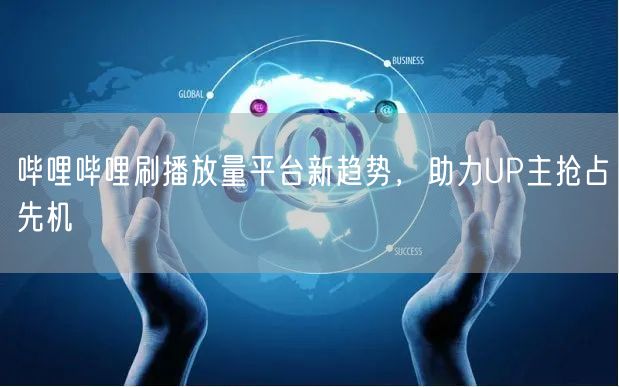 哔哩哔哩刷播放量平台新趋势，助力UP主抢占先机