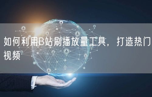 如何利用B站刷播放量工具，打造热门视频